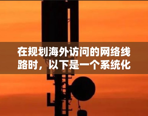 在规划海外访问的网络线路时，以下是一个系统化的框架，可以帮助您更好地规划您的出行