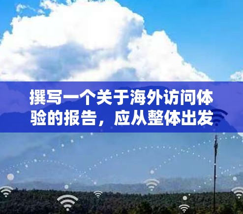 撰写一个关于海外访问体验的报告，应从整体出发，涵盖访问的各个方面，并结合个人经历和实际案例。以下是撰写报告的详细步骤和结构