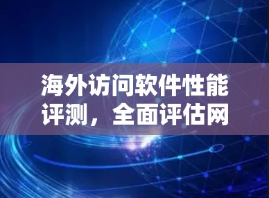 海外访问软件性能评测，全面评估网络访问效率