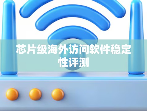 芯片级海外访问软件稳定性评测 芯片级海外访问软件稳定性评测