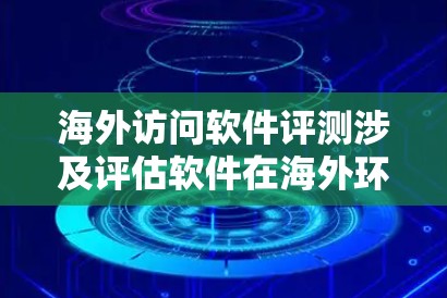 海外访问软件评测涉及评估软件在海外环境下的性能、安全性以及易用性等方面的表现。以下是一些可能的评测内容和推荐