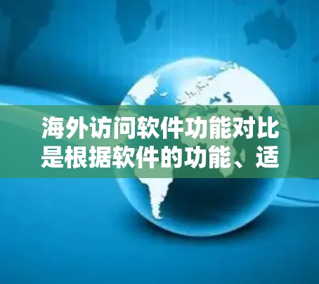 海外访问软件功能对比是根据软件的功能、适用场景、适用性等因素进行的比较,以下是一些常见的海外访问软件及其功能对比 海外访问软件功能对比是根据软件的功能、适用场景、适用性等因素进行的比较,以下是一些常见的海外访问软件及其功能对比