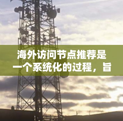 海外访问节点推荐是一个系统化的过程，旨在帮助用户访问全球网络设备。以下是一步步的指南，帮助您找到适合的节点
