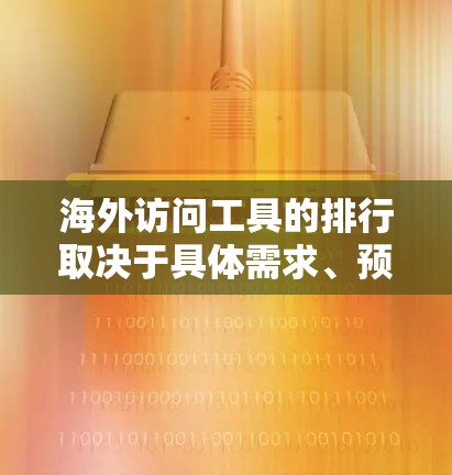 海外访问工具的排行取决于具体需求、预算和工具的适用性。以下是一些常见的海外访问工具及其特点