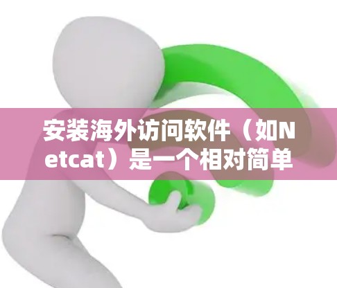 安装海外访问软件（如Netcat）是一个相对简单的步骤，但为了确保成功，以下是一些关键步骤和注意事项