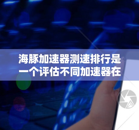 海豚加速器测速排行是一个评估不同加速器在特定任务中的性能的方法，通常通过测试平台来实现。以下是对该概念的详细分步解释