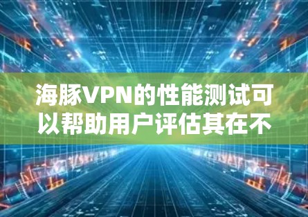 海豚VPN的性能测试可以帮助用户评估其在不同环境下的数据传输效率。以下是对测试过程的详细分析和总结