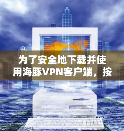 为了安全地下载并使用海豚VPN客户端，按照以下步骤操作