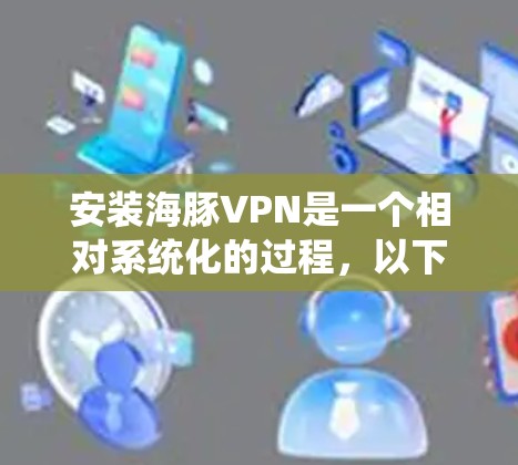 安装海豚VPN是一个相对系统化的过程，以下是一步步的指南，帮助你顺利安装和使用