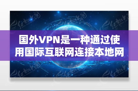 国外VPN是一种通过使用国际互联网连接本地网络的VPN服务，通常不依赖国内网络。以下是关于国外VPN的详细信息
