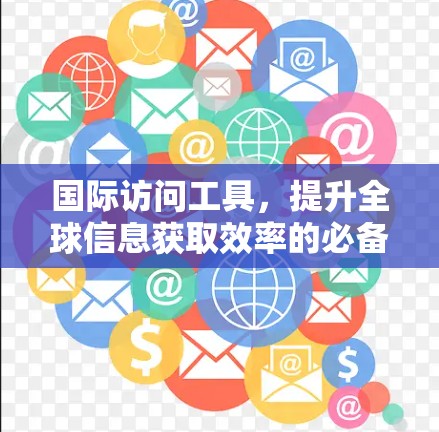 国际访问工具，提升全球信息获取效率的必备神器