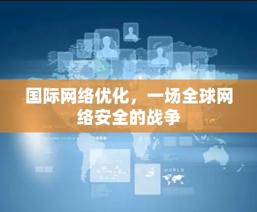 国际网络优化，一场全球网络安全的战争