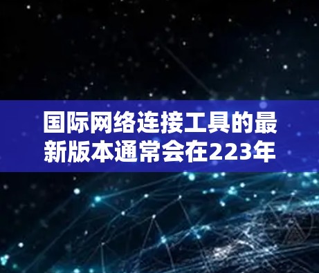 国际网络连接工具的最新版本通常会在223年或最近几年发布。以下是一些知名品牌的最新版本及其特点