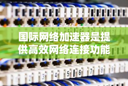 国际网络加速器是提供高效网络连接功能的软件或工具，支持在不同国家和地区的设备和网络环境。以下是关于国际网络加速器的详细分析