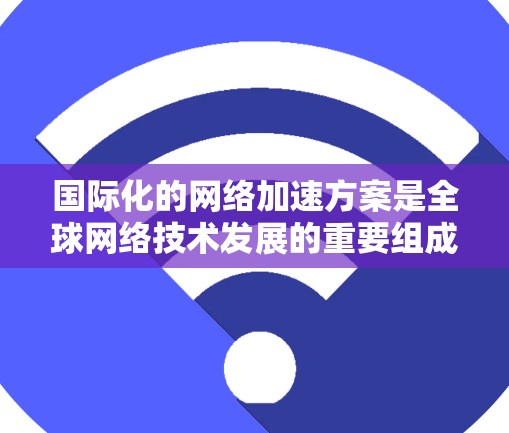 国际化的网络加速方案是全球网络技术发展的重要组成部分，旨在为不同国家和地区的用户提供便捷、高效的网络加速服务。以下是对该方案的详细分析和总结