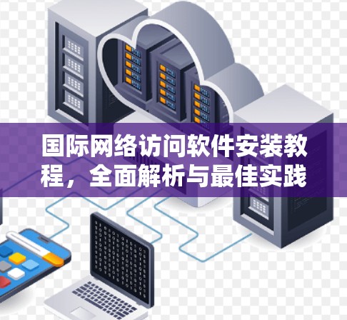 国际网络访问软件安装教程，全面解析与最佳实践