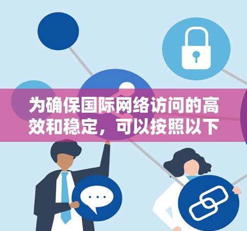 为确保国际网络访问的高效和稳定，可以按照以下步骤进行优化