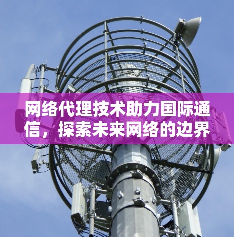 网络代理技术助力国际通信，探索未来网络的边界