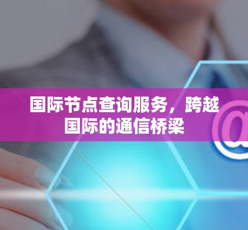 国际节点查询服务,跨越国际的通信桥梁 国际节点查询服务,跨越国际的通信桥梁