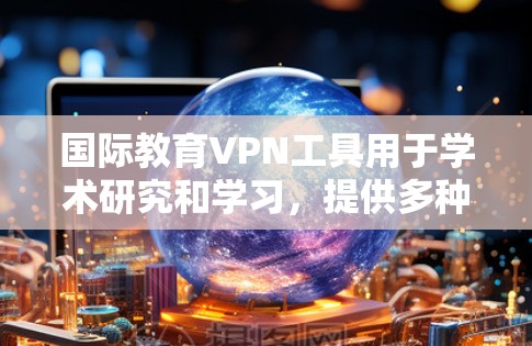 国际教育VPN工具用于学术研究和学习，提供多种协议和功能，但需谨慎选择，确保遵守中国的法律法规，保障账户安全。以下是详细的分析和总结