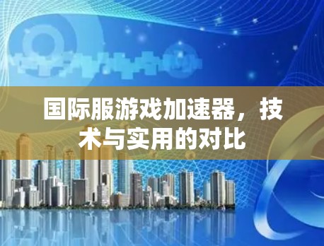 国际服游戏加速器，技术与实用的对比