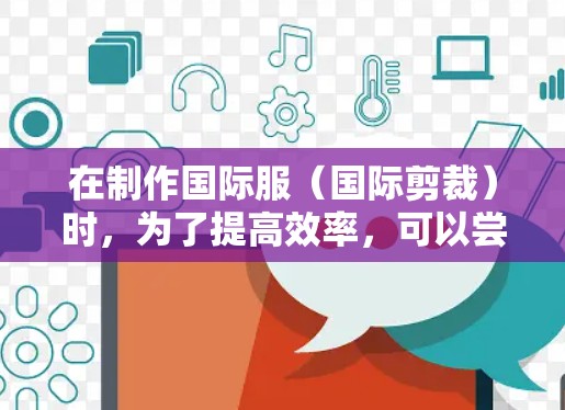 在制作国际服（国际剪裁）时，为了提高效率，可以尝试以下工具和方法来加速完成任务