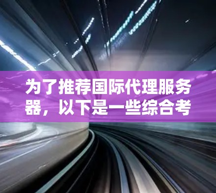为了推荐国际代理服务器，以下是一些综合考虑的因素和推荐