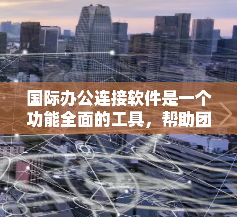 国际办公连接软件是一个功能全面的工具，帮助团队实现跨平台、跨语言的协作和沟通。以下是一些常用的国际办公软件及其特点