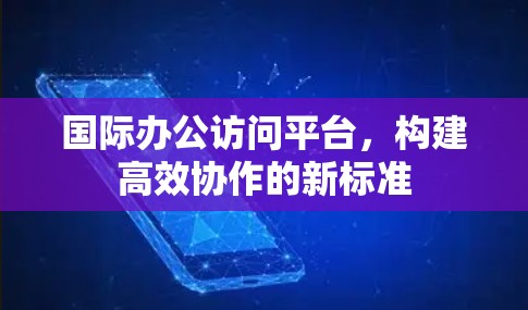 国际办公访问平台，构建高效协作的新标准
