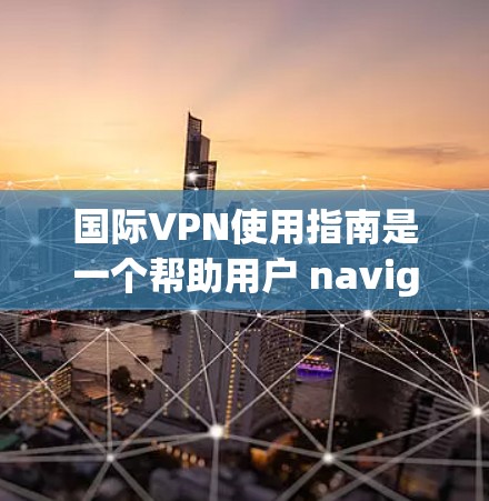 国际VPN使用指南是一个帮助用户 navigating国际网络虚拟网络（NVM）的指南，涵盖服务类型、使用注意事项、政策法规以及安全技巧。以下是分步指南，涵盖用户可能遇到的问题和解决方案