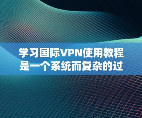 学习国际VPN使用教程是一个系统而复杂的过程，涉及多个方面，包括理论知识、技术应用、安全措施和个人发展。以下是一个结构化的指南，帮助您系统地学习和掌握国际VPN的使用教程