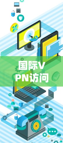 国际VPN访问工具是用于远程访问其他国家网络的加密通信工具。以下是一些主要的国际VPN访问工具及其特点