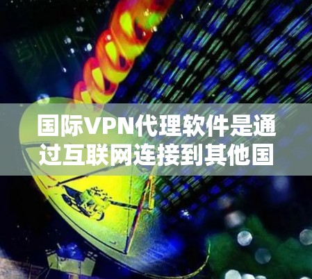 国际VPN代理软件是通过互联网连接到其他国家或国内的VPN服务器，进行加密传输数据流的工具。这些软件帮助用户保护个人数据和网络安全，避免被非法使用。以下是了解国际VPN代理软件的详细指南