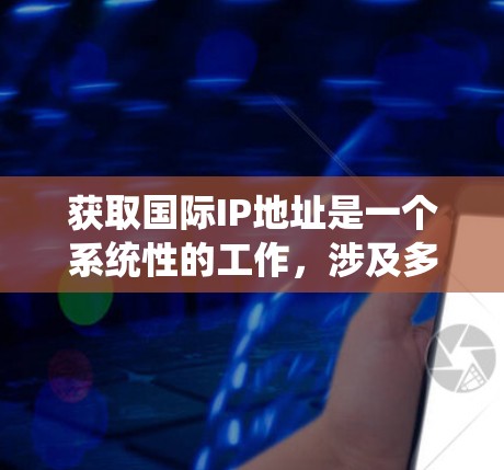 获取国际IP地址是一个系统性的工作，涉及多个步骤和知识。以下是一个分步骤的指南，帮助你逐步掌握国际IP地址的获取、使用和管理