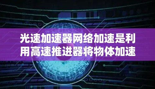 光速加速器网络加速是利用高速推进器将物体加速到接近光速，结合网络技术，将加速器内部的数据和信息网络加速传输到更远的地方。这种技术在科学实验和太空任务中得到广泛应用，以提升数据处理和传输效率