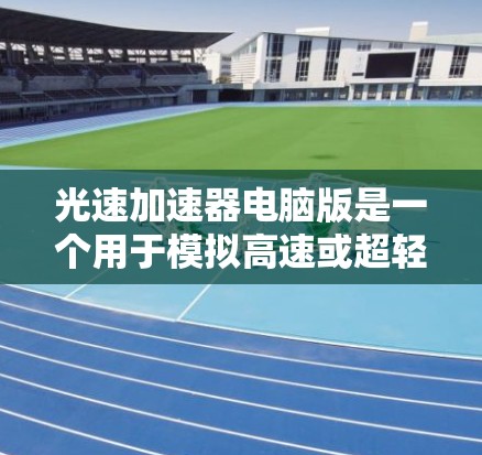 光速加速器电脑版是一个用于模拟高速或超轻材料在极高速度下的物理现象的技术,广泛应用于航天、材料科学和光学领域。以下是对该技术的详细分析和总结 光速加速器电脑版是一个用于模拟高速或超轻材料在极高速度下的物理现象的技术,广泛应用于航天、材料科学和光学领域。以下是对该技术的详细分析和总结