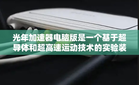 光年加速器电脑版是一个基于超导体和超高速运动技术的实验装置，旨在通过超快速运动将计算机加速至接近光速。以下是对其设计和实现的详细分析