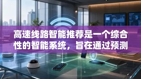 高速线路智能推荐是一个综合性的智能系统，旨在通过预测和分析高速交通情况，提供更智能、更精准的交通指引，帮助司机优化出行路线，避免拥堵，提高出行效率。以下是对该系统的详细总结