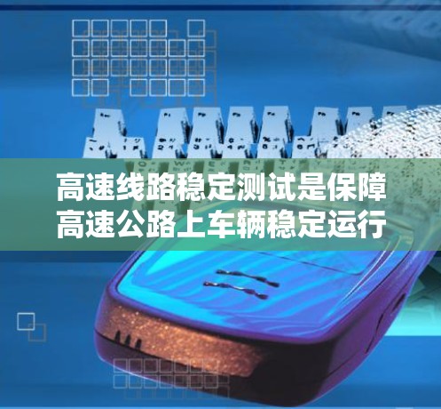 高速线路稳定测试是保障高速公路上车辆稳定运行的重要环节。以下是对高速线路稳定测试的详细分析和总结