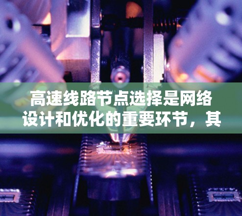 高速线路节点选择是网络设计和优化的重要环节，其选择必须综合考虑多个因素以平衡效率和可靠性。以下是详细的节点选择技巧