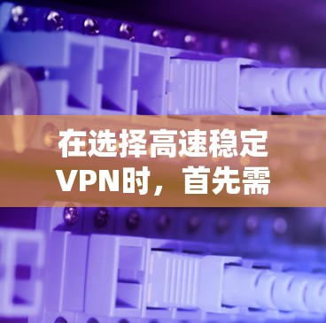 在选择高速稳定VPN时，首先需要明确你的需求，包括数据流量、速度、加密模式、安全性以及是否支持多设备使用等。以下是一些推荐，供您参考