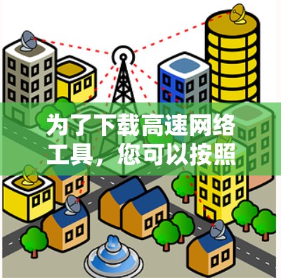 为了下载高速网络工具，您可以按照以下步骤进行