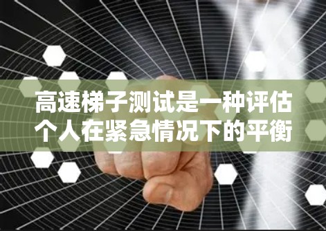 高速梯子测试是一种评估个人在紧急情况下的平衡能力、reflex 和稳定性的重要工具。以下是关于高速梯子测试的详细解释