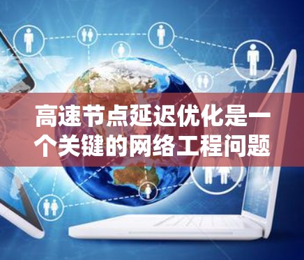 高速节点延迟优化是一个关键的网络工程问题，主要目标是减少数据传输延迟，提升网络性能，尤其在高速网络中尤为重要。以下是对高速节点延迟优化的系统性总结