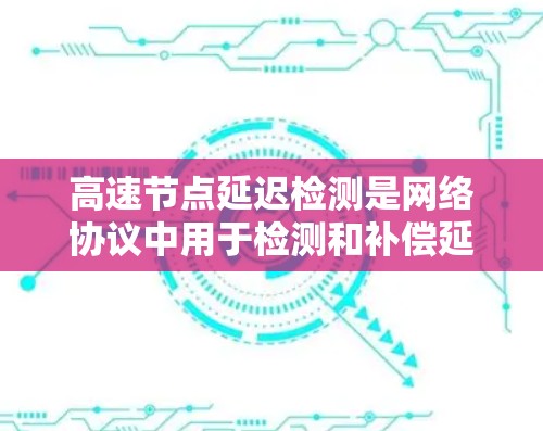 高速节点延迟检测是网络协议中用于检测和补偿延迟的机制，尤其在实时应用中如视频通话和游戏流中尤为重要。它通过检测和补偿延迟来确保响应时间在合理范围内，提升用户体验。以下是对高速节点延迟检测的详细分析