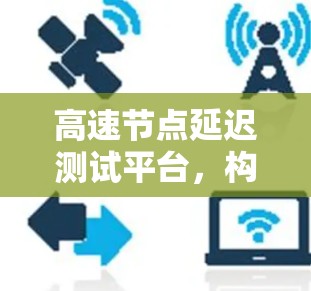 高速节点延迟测试平台，构建高效通信网络的创新方案