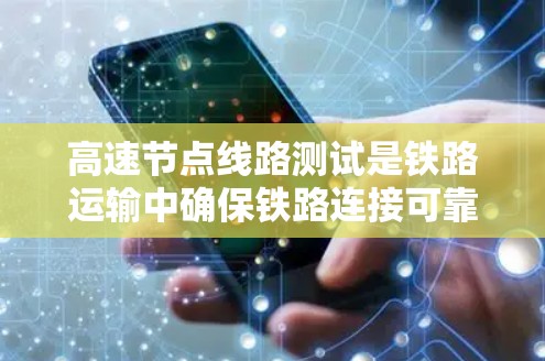 高速节点线路测试是铁路运输中确保铁路连接可靠性和安全的重要环节。以下是对该过程的详细分析和总结