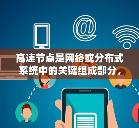 高速节点是网络或分布式系统中的关键组成部分，主要负责高效处理大量数据和请求，提升系统的性能和响应速度。以下是关于高速节点的详细总结