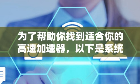 为了帮助你找到适合你的高速加速器，以下是系统性的分析和推荐