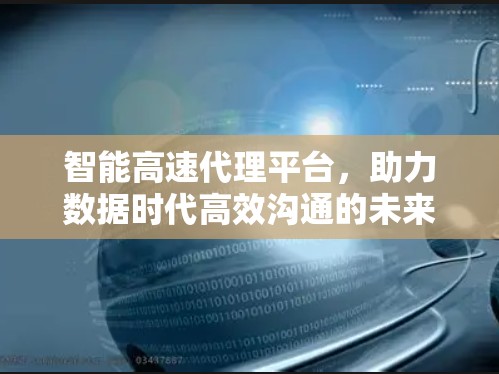 智能高速代理平台，助力数据时代高效沟通的未来之作